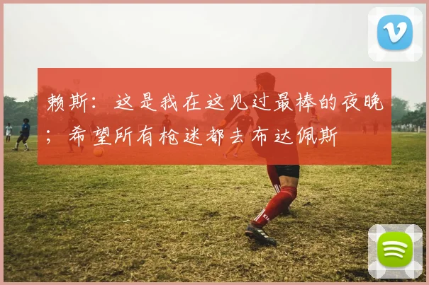 赖斯：这是我在这见过最棒的夜晚；希望所有枪迷都去布达佩斯