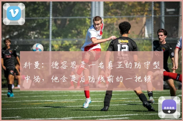 科曼：德容恩是一名真正的防守型中场，他会是后防线前的一把锁