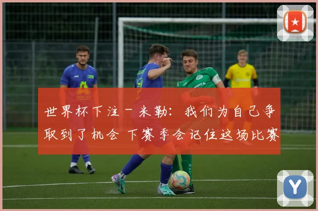 世界杯下注 - 米勒：我们为自己争取到了机会 下赛季会记住这场比赛