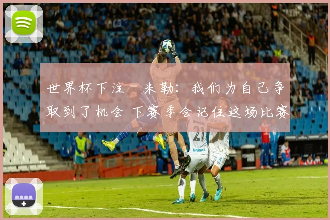世界杯下注 - 米勒：我们为自己争取到了机会 下赛季会记住这场比赛