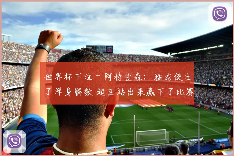 世界杯下注 - 阿特金森：猛龙使出了浑身解数 超巨站出来赢下了比赛